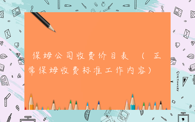 保姆公司收费价目表 (正常保姆收费标准工作内容)